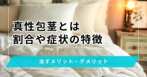真性包茎とは？割合や症状の特徴・治すメリットデメリットについて
