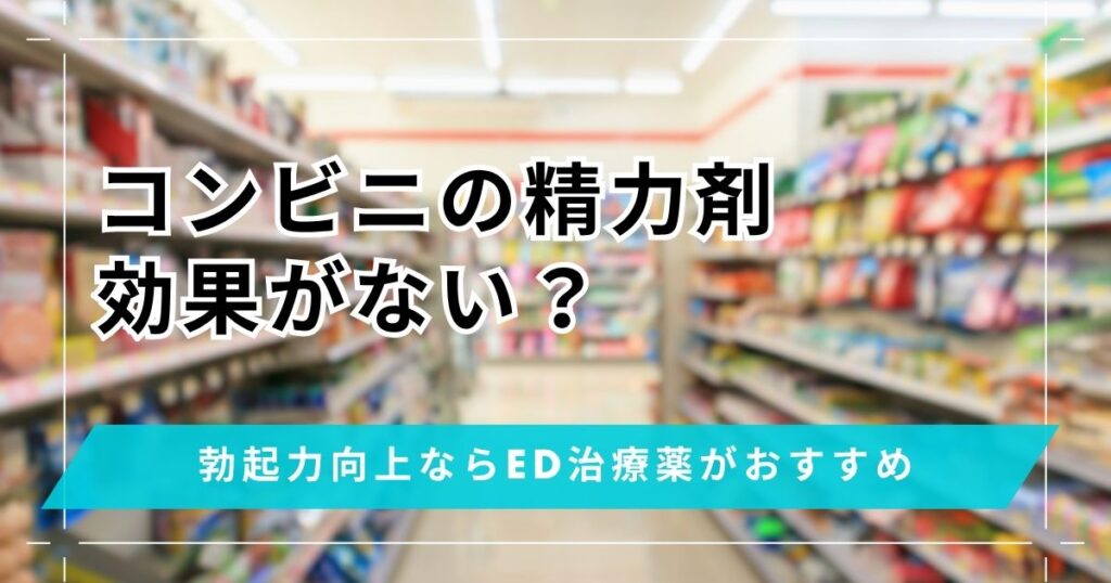 コンビニの精力剤は勃起力向上に繋がりにくい！効果を求めるならED治療薬を検討